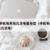 15.手机每天充几次电最合适（手机每天可以充几次电）
