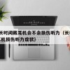 21.长时间戴耳机会不会损伤听力（长时间戴耳机损伤听力症状）