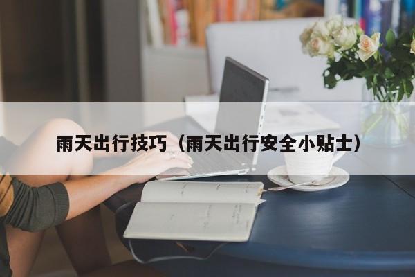 雨天出行技巧(雨天出行安全小贴士)