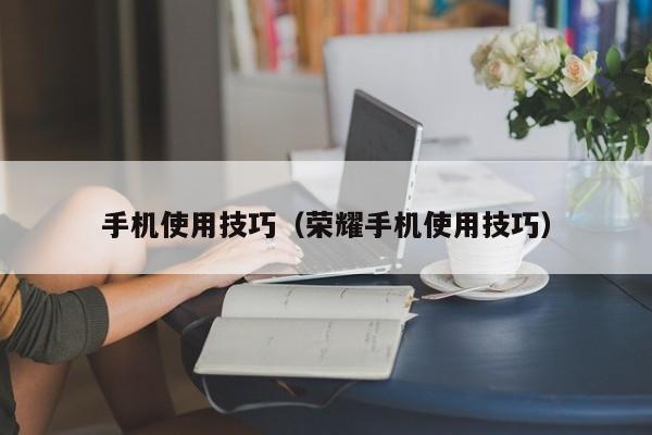 手机使用技巧(荣耀手机使用技巧)