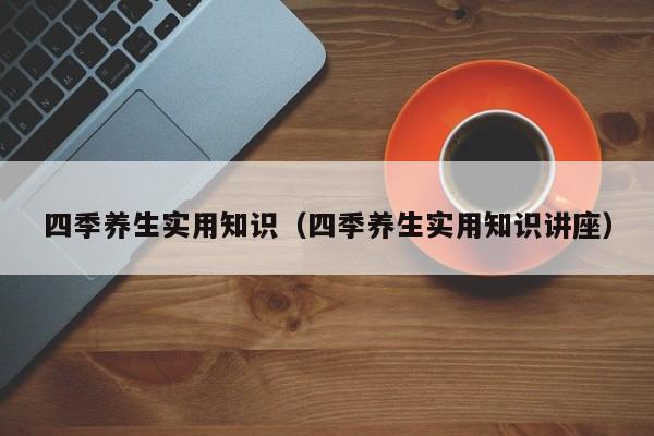 四季养生实用知识(四季养生实用知识讲座)