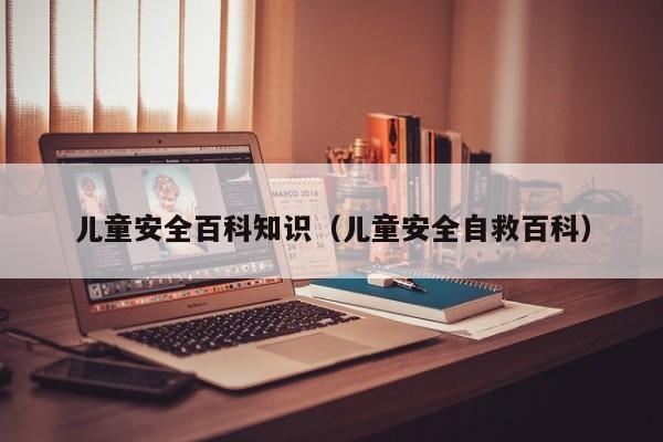 儿童安全百科知识(儿童安全自救百科)