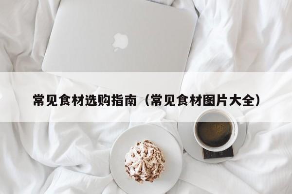 常见食材选购指南(常见食材图片大全)