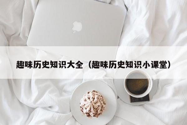 趣味历史知识大全(趣味历史知识小课堂)