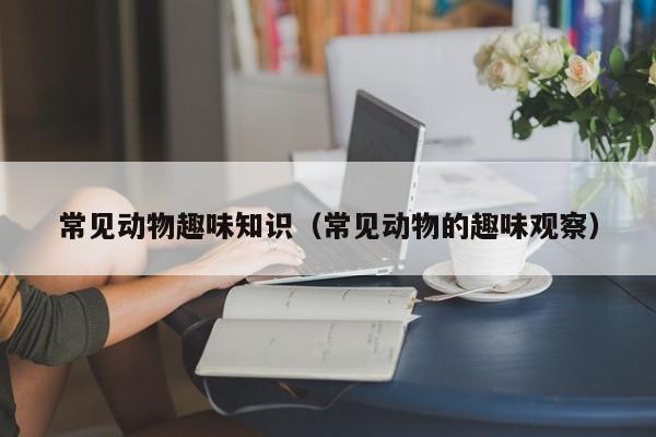 常见动物趣味知识(常见动物的趣味观察)