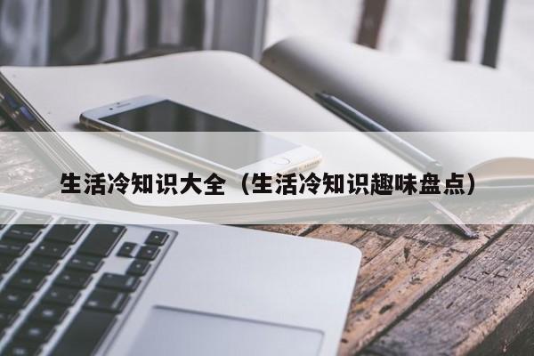 生活冷知识大全(生活冷知识趣味盘点)
