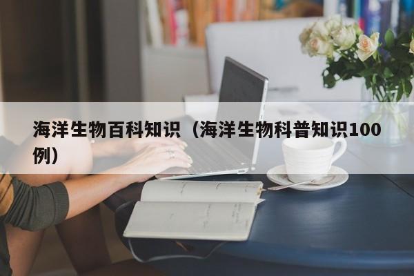海洋生物百科知识(海洋生物科普知识100例)