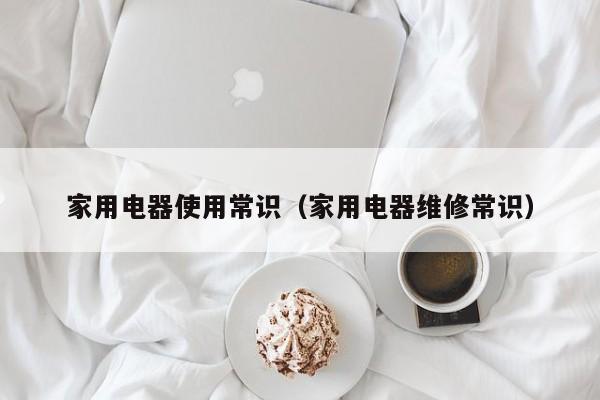 家用电器使用常识(家用电器维修常识)