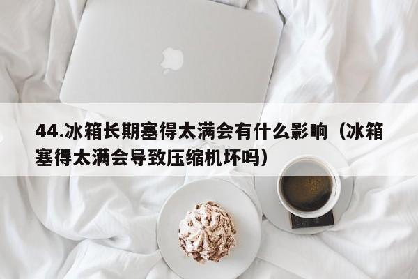 44.冰箱长期塞得太满会有什么影响(冰箱塞得太满会导致压缩机坏吗)