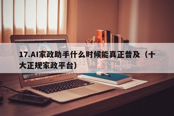 17.AI家政助手什么时候能真正普及(十大正规家政平台)
