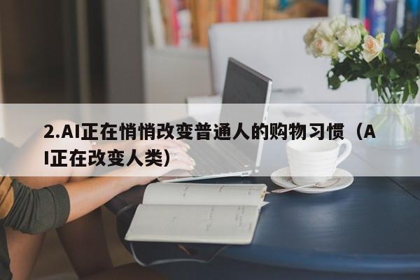 2.AI正在悄悄改变普通人的购物习惯(AI正在改变人类)