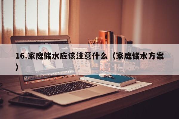 16.家庭储水应该注意什么(家庭储水方案)