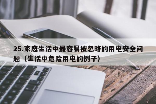 25.家庭生活中最容易被忽略的用电安全问题(生活中危险用电的例子)