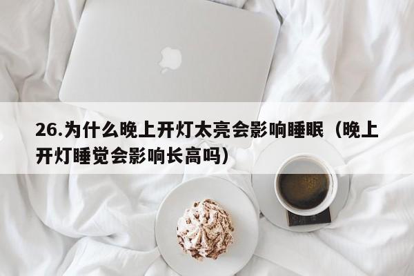 26.为什么晚上开灯太亮会影响睡眠(晚上开灯睡觉会影响长高吗)