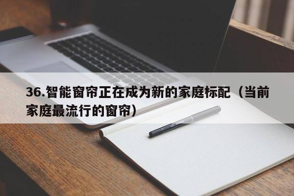 36.智能窗帘正在成为新的家庭标配(当前家庭最流行的窗帘)