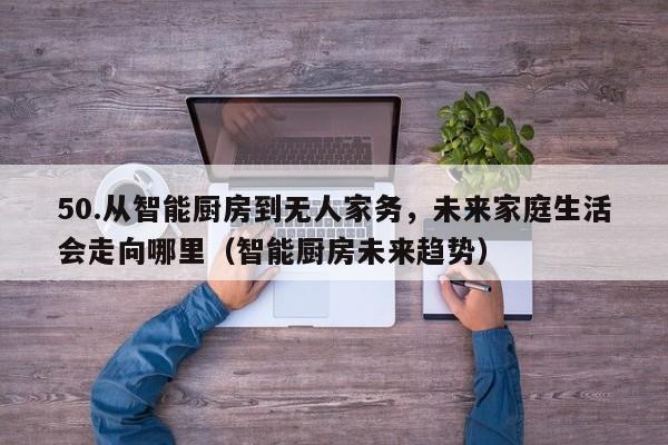 50.从智能厨房到无人家务,未来家庭生活会走向哪里(智能厨房未来趋势)