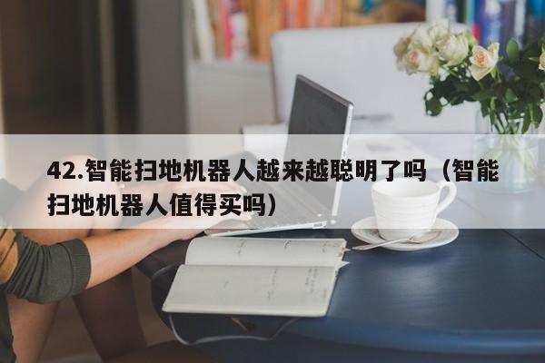 42.智能扫地机器人越来越聪明了吗(智能扫地机器人值得买吗)