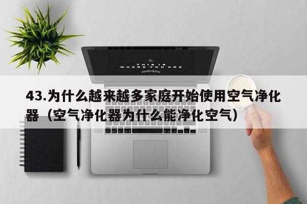 43.为什么越来越多家庭开始使用空气净化器(空气净化器为什么能净化空气)