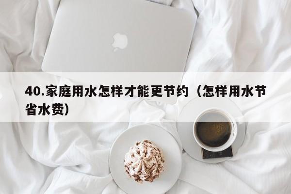 40.家庭用水怎样才能更节约(怎样用水节省水费)