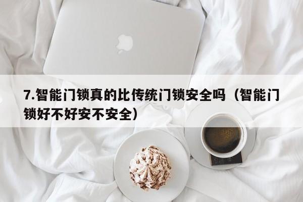 7.智能门锁真的比传统门锁安全吗(智能门锁好不好安不安全)