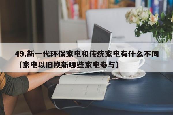 49.新一代环保家电和传统家电有什么不同(家电以旧换新哪些家电参与)