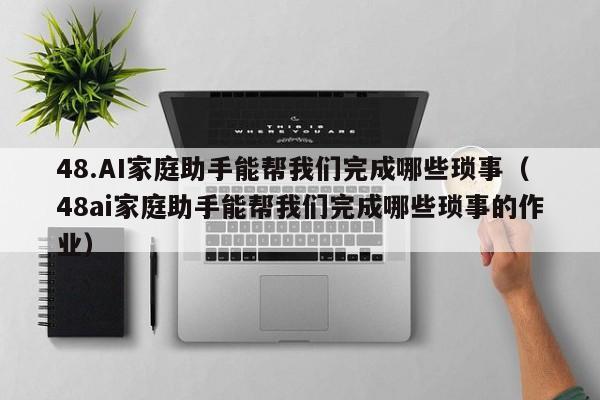 48.AI家庭助手能帮我们完成哪些琐事(48ai家庭助手能帮我们完成哪些琐事的作业)